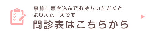 事前に書き込んでお持ちいただくとよりスムーズです 問診表はこちらから>